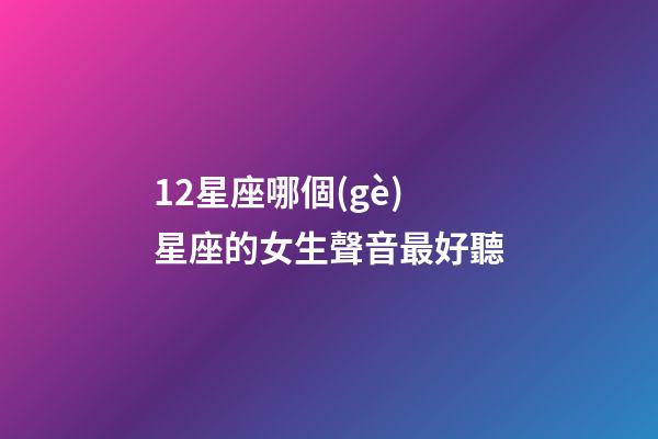12星座哪個(gè)星座的女生聲音最好聽-第1張-星座運(yùn)勢(shì)-玄機(jī)派