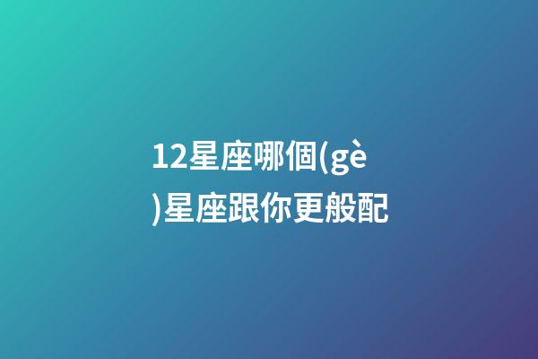 12星座哪個(gè)星座跟你更般配-第1張-星座運(yùn)勢(shì)-玄機(jī)派