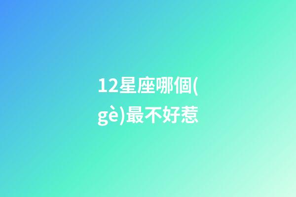 12星座哪個(gè)最不好惹-第1張-星座運(yùn)勢(shì)-玄機(jī)派