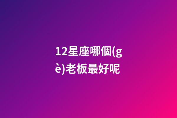 12星座哪個(gè)老板最好呢-第1張-星座運(yùn)勢(shì)-玄機(jī)派