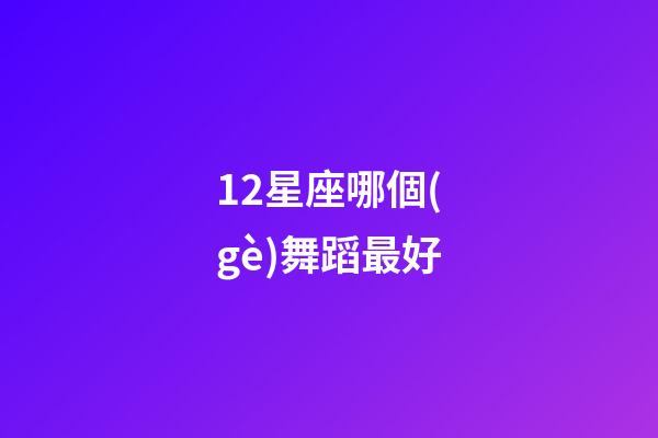 12星座哪個(gè)舞蹈最好-第1張-星座運(yùn)勢(shì)-玄機(jī)派