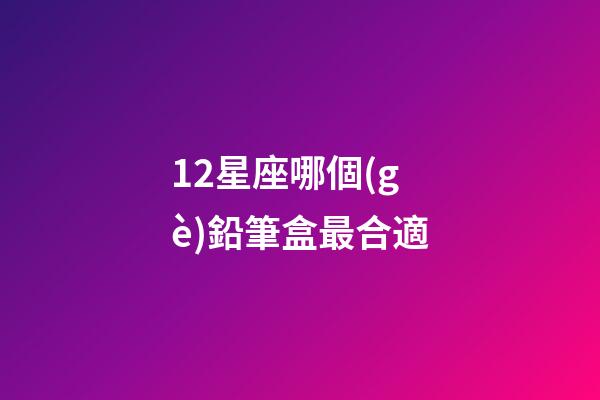 12星座哪個(gè)鉛筆盒最合適