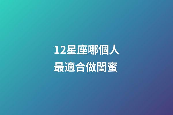 12星座哪個人最適合做閨蜜-第1張-星座運勢-玄機派