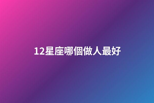 12星座哪個做人最好-第1張-星座運勢-玄機派