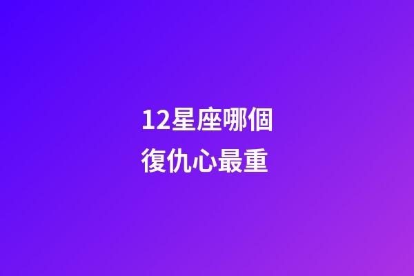 12星座哪個復仇心最重-第1張-星座運勢-玄機派