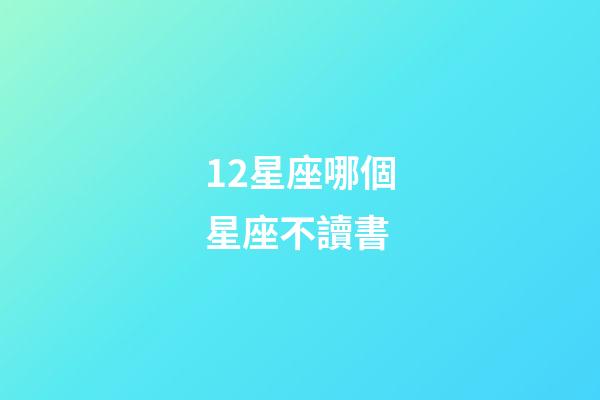 12星座哪個星座不讀書-第1張-星座運勢-玄機派