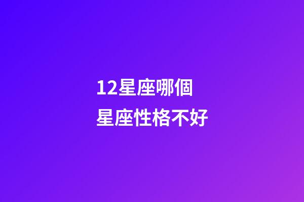 12星座哪個星座性格不好-第1張-星座運勢-玄機派