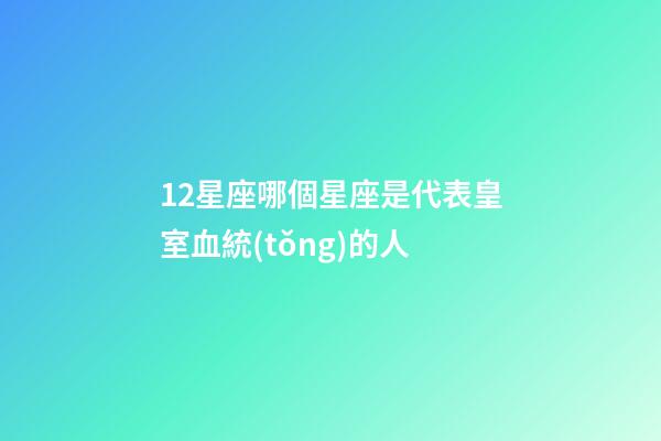 12星座哪個星座是代表皇室血統(tǒng)的人