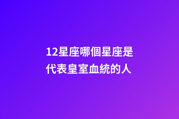 12星座哪個星座是代表皇室血統的人-第1張-星座運勢-玄機派