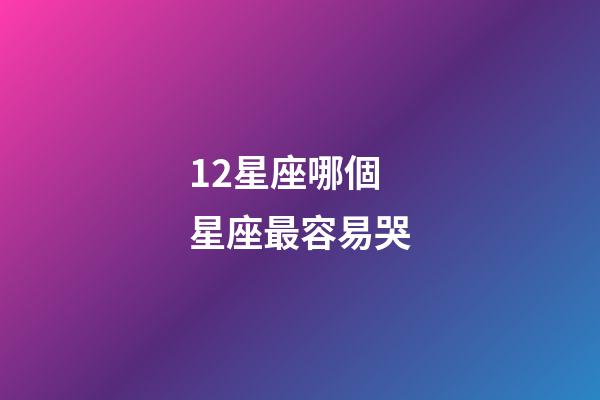 12星座哪個星座最容易哭-第1張-星座運勢-玄機派