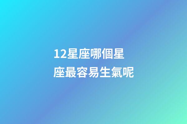 12星座哪個星座最容易生氣呢-第1張-星座運勢-玄機派
