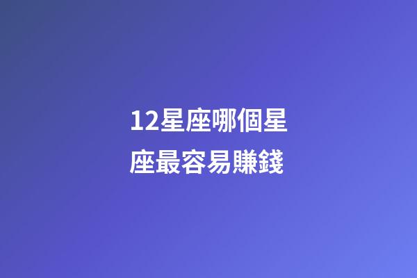 12星座哪個星座最容易賺錢-第1張-星座運勢-玄機派
