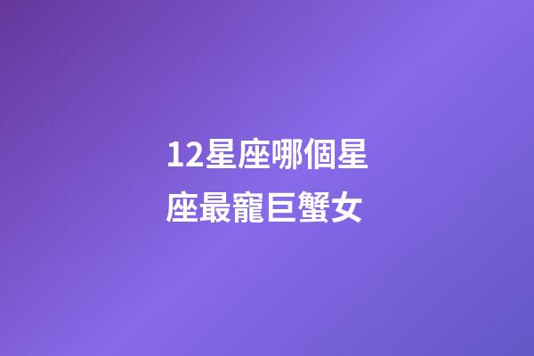 12星座哪個星座最寵巨蟹女-第1張-星座運勢-玄機派