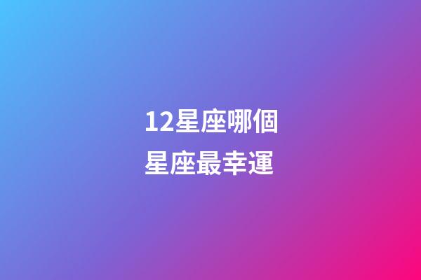 12星座哪個星座最幸運-第1張-星座運勢-玄機派