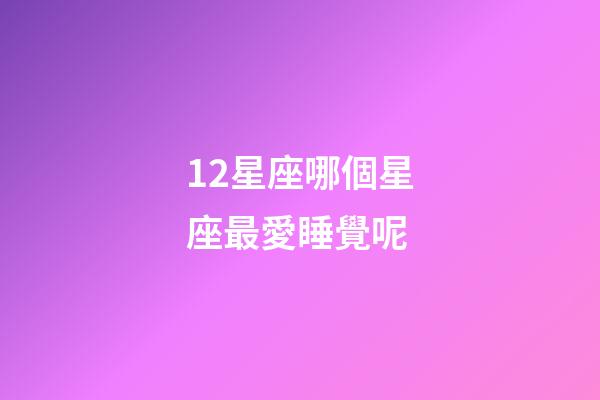 12星座哪個星座最愛睡覺呢-第1張-星座運勢-玄機派