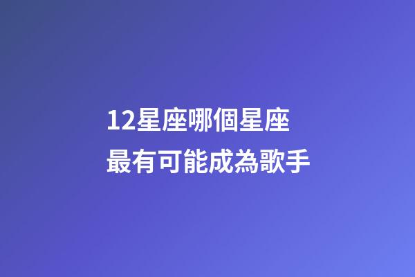 12星座哪個星座最有可能成為歌手-第1張-星座運勢-玄機派