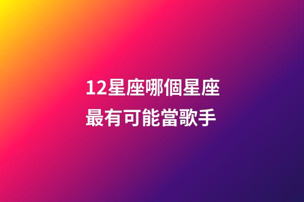 12星座哪個星座最有可能當歌手-第1張-星座運勢-玄機派