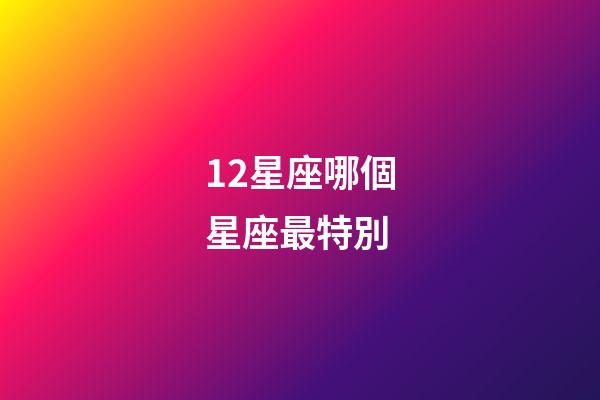 12星座哪個星座最特別-第1張-星座運(yùn)勢-玄機(jī)派