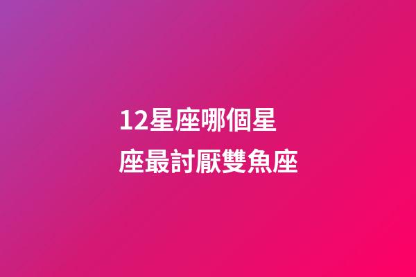 12星座哪個星座最討厭雙魚座-第1張-星座運(yùn)勢-玄機(jī)派
