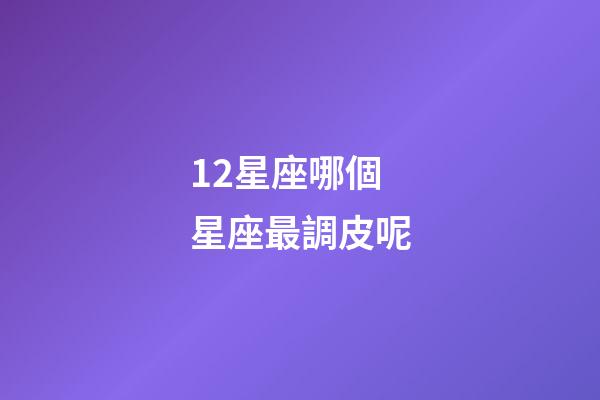 12星座哪個星座最調皮呢-第1張-星座運勢-玄機派