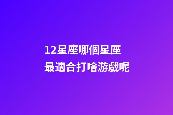12星座哪個星座最適合打啥游戲呢-第1張-星座運勢-玄機派