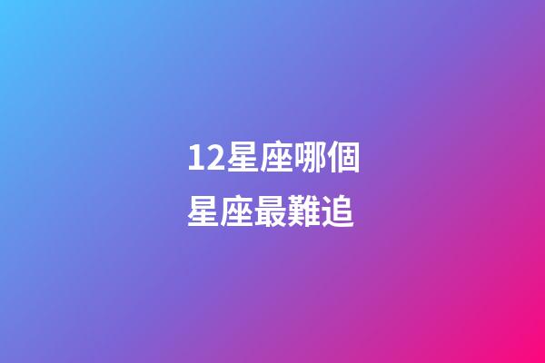 12星座哪個星座最難追-第1張-星座運勢-玄機派