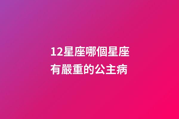 12星座哪個星座有嚴重的公主病-第1張-星座運勢-玄機派