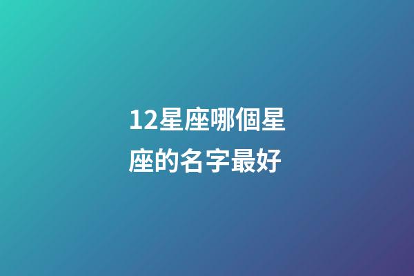 12星座哪個星座的名字最好-第1張-星座運勢-玄機派
