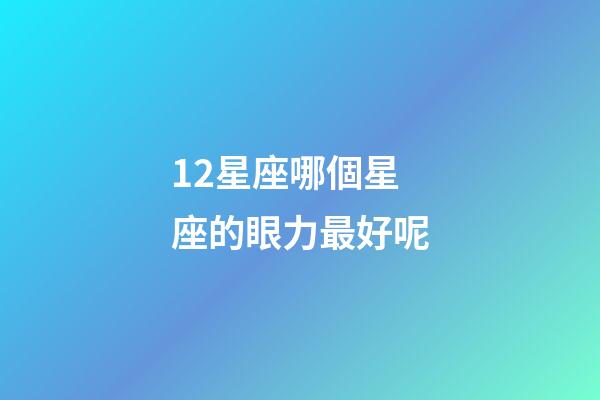 12星座哪個星座的眼力最好呢-第1張-星座運勢-玄機派