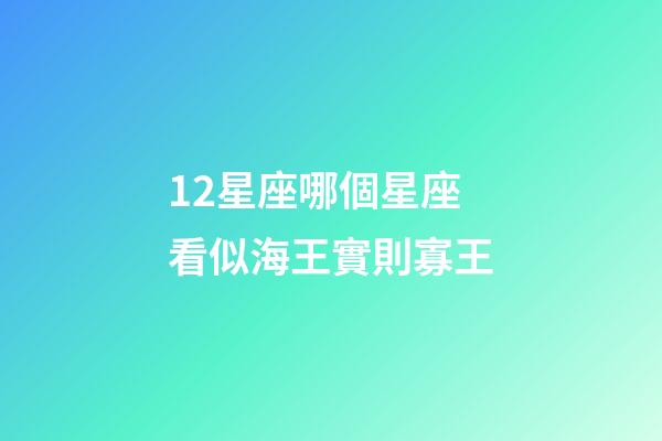 12星座哪個星座看似海王實則寡王-第1張-星座運勢-玄機派