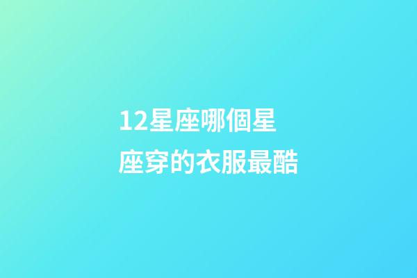 12星座哪個星座穿的衣服最酷-第1張-星座運勢-玄機派
