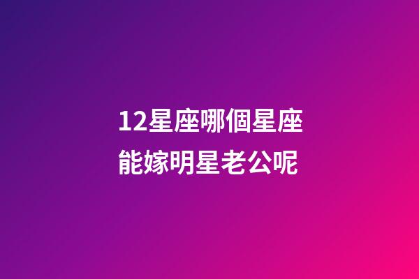 12星座哪個星座能嫁明星老公呢-第1張-星座運勢-玄機(jī)派