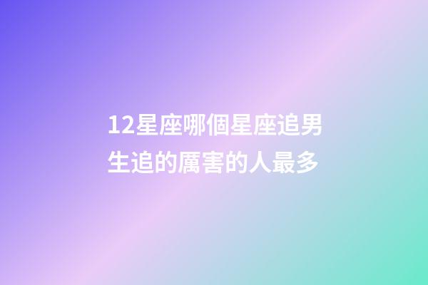 12星座哪個星座追男生追的厲害的人最多-第1張-星座運勢-玄機派