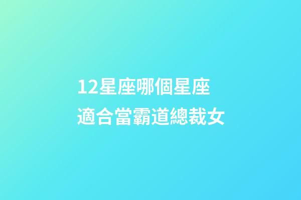 12星座哪個星座適合當霸道總裁女-第1張-星座運勢-玄機派