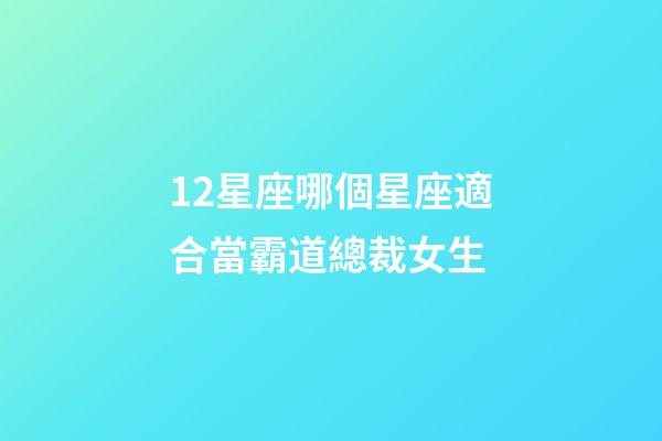 12星座哪個星座適合當霸道總裁女生-第1張-星座運勢-玄機派