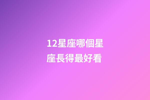 12星座哪個星座長得最好看-第1張-星座運勢-玄機派