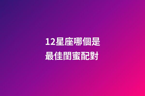 12星座哪個是最佳閨蜜配對-第1張-星座運勢-玄機派