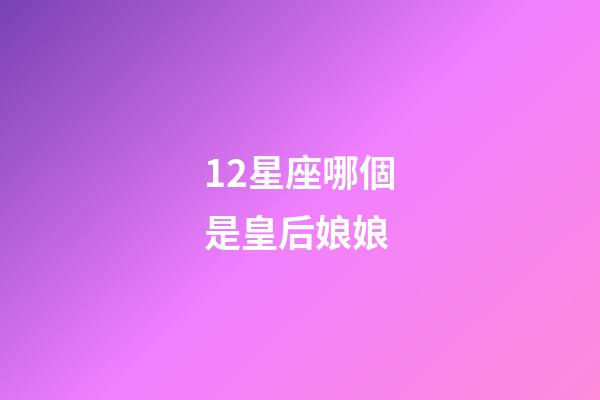 12星座哪個是皇后娘娘-第1張-星座運勢-玄機派