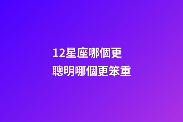 12星座哪個更聰明哪個更笨重-第1張-星座運勢-玄機派