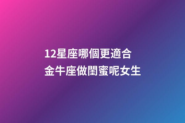 12星座哪個更適合金牛座做閨蜜呢女生-第1張-星座運勢-玄機派