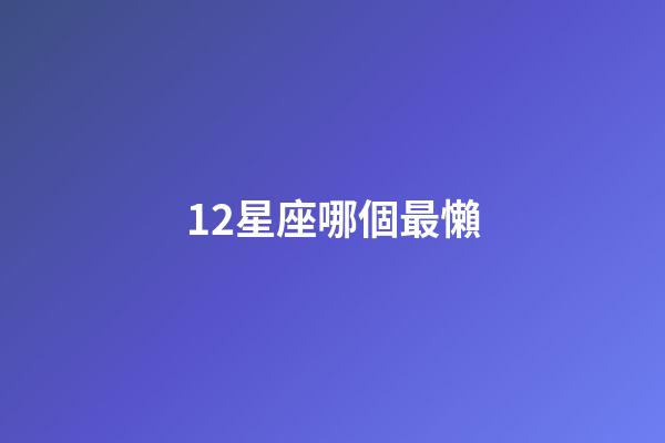 12星座哪個最懶-第1張-星座運勢-玄機派