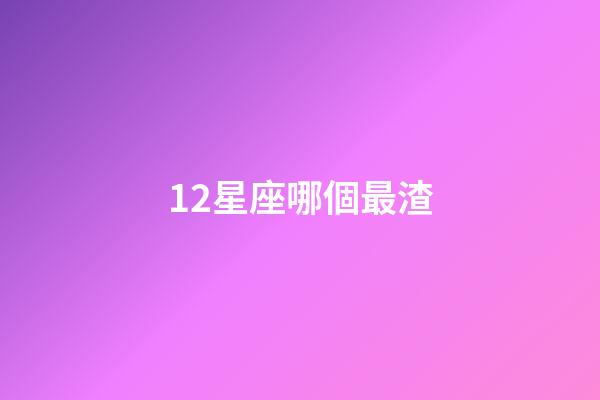 12星座哪個最渣-第1張-星座運勢-玄機派