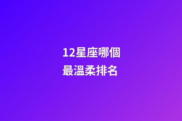 12星座哪個最溫柔排名-第1張-星座運(yùn)勢-玄機(jī)派