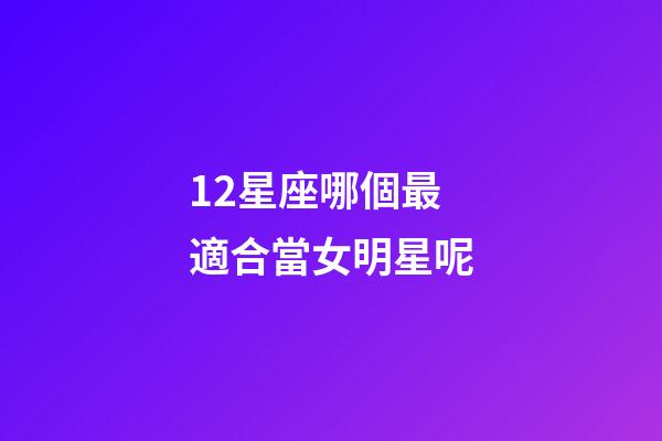 12星座哪個最適合當女明星呢-第1張-星座運勢-玄機派
