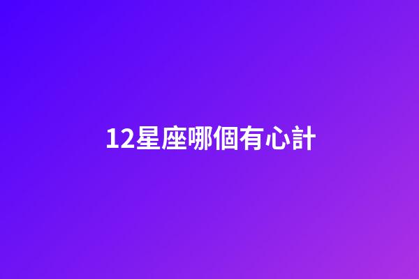 12星座哪個有心計-第1張-星座運勢-玄機派