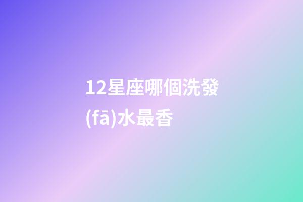 12星座哪個洗發(fā)水最香