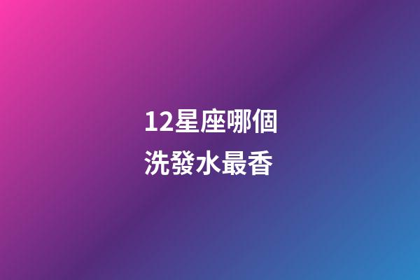 12星座哪個洗發水最香-第1張-星座運勢-玄機派