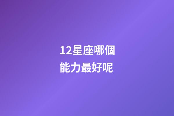 12星座哪個能力最好呢-第1張-星座運勢-玄機派