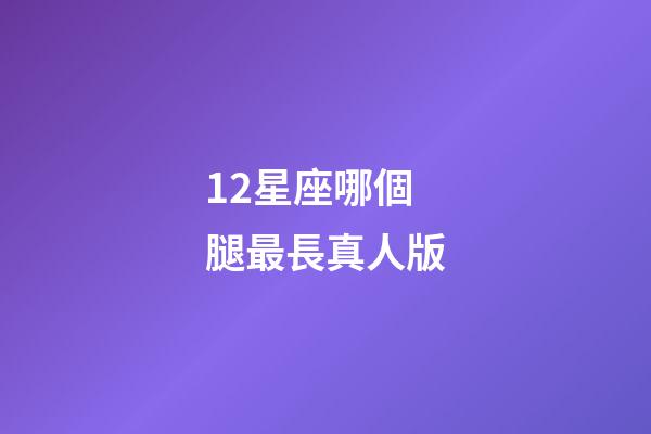 12星座哪個腿最長真人版-第1張-星座運勢-玄機派