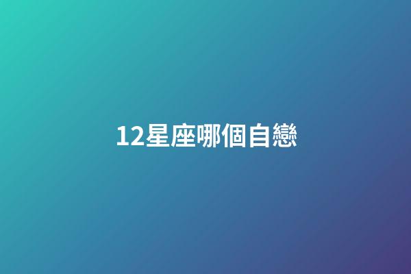 12星座哪個自戀-第1張-星座運勢-玄機派